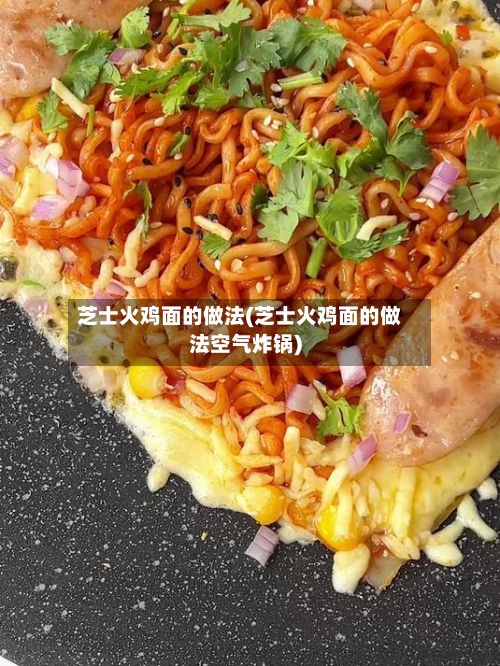芝士火鸡面的做法(芝士火鸡面的做法空气炸锅)-第2张图片