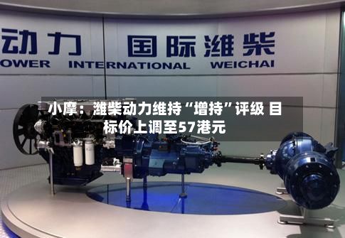 小摩：潍柴动力维持“增持”评级 目标价上调至57港元-第1张图片