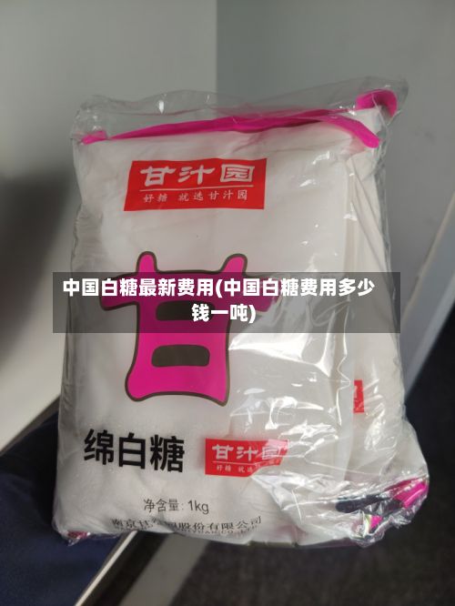 中国白糖最新费用(中国白糖费用多少钱一吨)