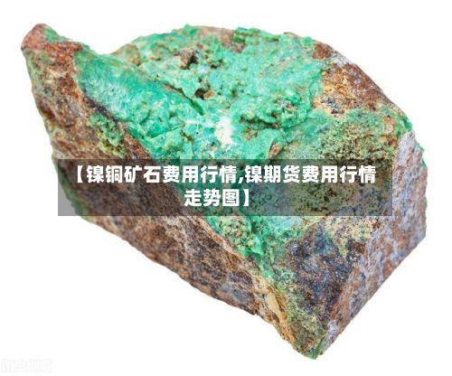 【镍铜矿石费用行情,镍期货费用行情走势图】-第2张图片