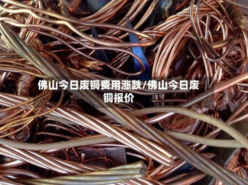佛山今日废铜费用涨跌/佛山今日废铜报价
