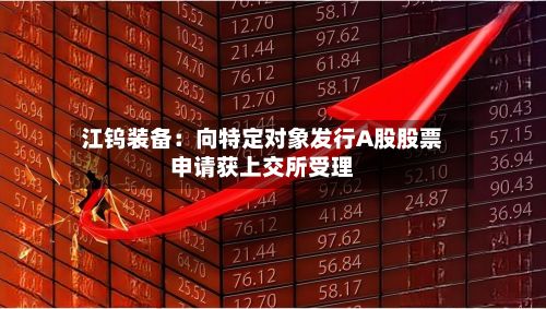 江钨装备：向特定对象发行A股股票申请获上交所受理-第2张图片
