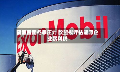 能源费用高企叠加冬季压力 欧盟拟评估能源企业暴利税-第2张图片