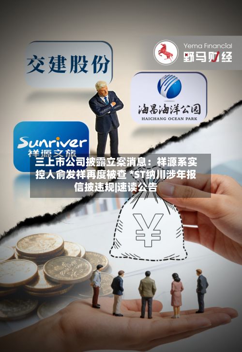 三上市公司披露立案消息：祥源系实控人俞发祥再度被查 *ST纳川涉年报信披违规|速读公告-第2张图片