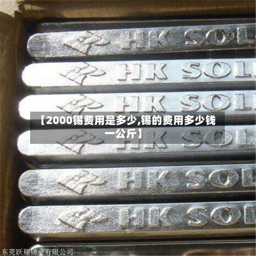【2000锡费用是多少,锡的费用多少钱一公斤】-第3张图片