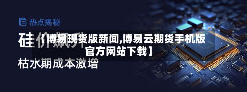 【博易现货版新闻,博易云期货手机版官方网站下载】