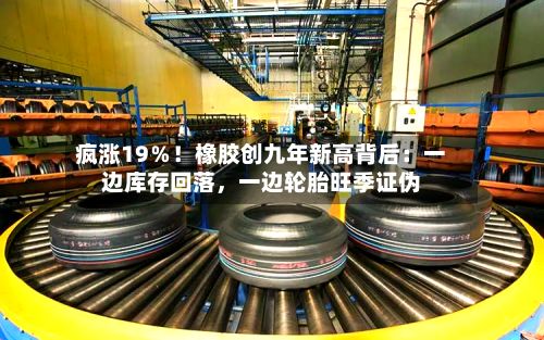 疯涨19％！橡胶创九年新高背后：一边库存回落，一边轮胎旺季证伪-第2张图片