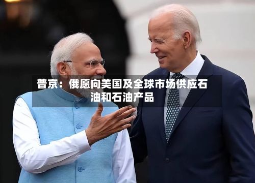 普京：俄愿向美国及全球市场供应石油和石油产品-第2张图片
