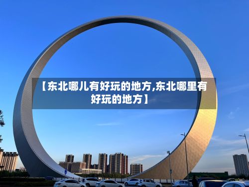 【东北哪儿有好玩的地方,东北哪里有好玩的地方】-第2张图片
