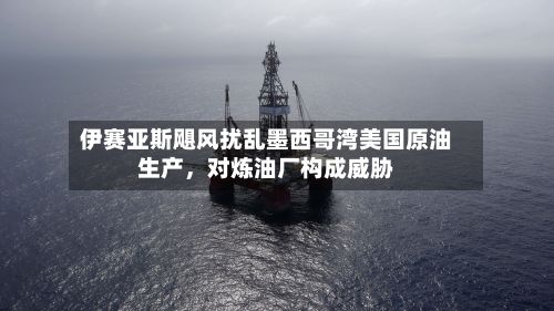 伊赛亚斯飓风扰乱墨西哥湾美国原油生产，对炼油厂构成威胁-第2张图片