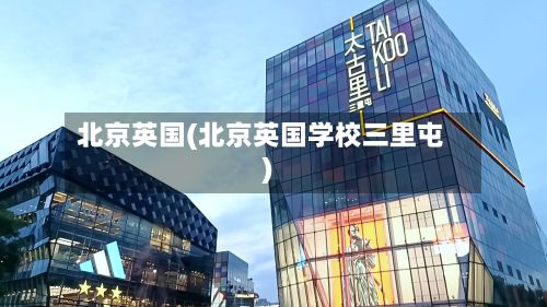 北京英国(北京英国学校三里屯)