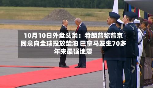 10月10日外盘头条：特朗普称普京同意向全球投放柴油 巴拿马发生70多年来最强地震-第1张图片