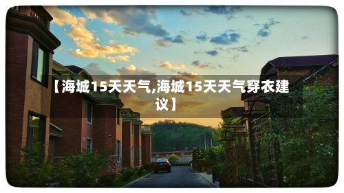 【海城15天天气,海城15天天气穿衣建议】