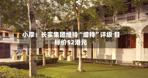 小摩：长实集团维持“增持	”评级 目标价52港元-第1张图片