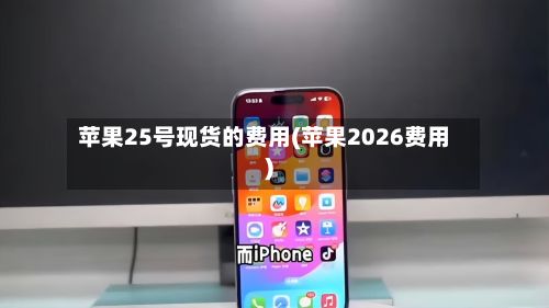 苹果25号现货的费用(苹果2026费用)-第2张图片
