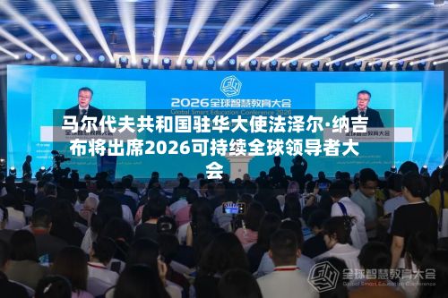 马尔代夫共和国驻华大使法泽尔·纳吉布将出席2026可持续全球领导者大会