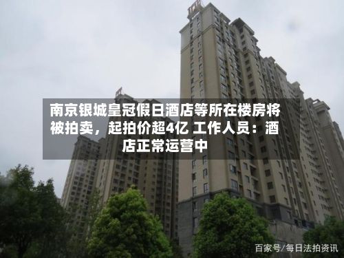 南京银城皇冠假日酒店等所在楼房将被拍卖，起拍价超4亿 工作人员：酒店正常运营中-第2张图片