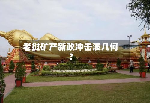 老挝矿产新政冲击波几何？-第3张图片