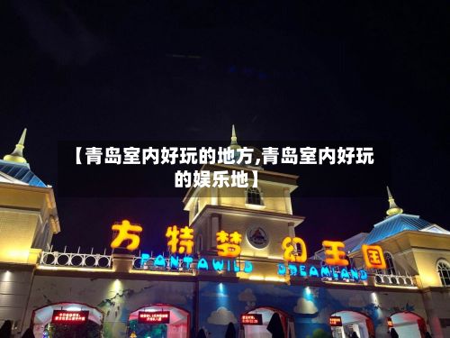 【青岛室内好玩的地方,青岛室内好玩的娱乐地】
