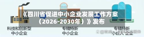 《四川省促进中小企业发展工作方案（2026-2030年）》发布