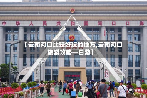 【云南河口比较好玩的地方,云南河口旅游攻略一日游】-第2张图片
