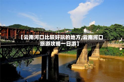 【云南河口比较好玩的地方,云南河口旅游攻略一日游】