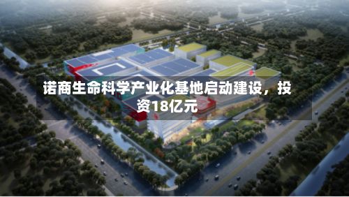 诺商生命科学产业化基地启动建设，投资18亿元