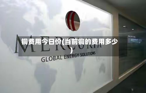 铜费用今日价(当前铜的费用多少)-第2张图片