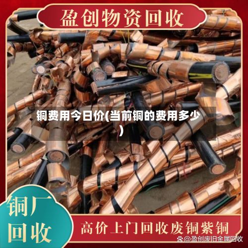 铜费用今日价(当前铜的费用多少)-第3张图片