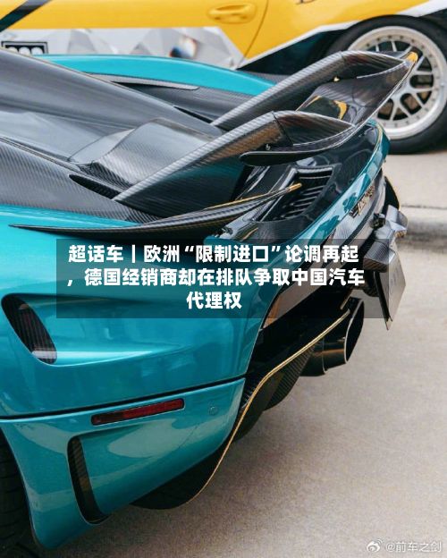 超话车｜欧洲“限制进口”论调再起，德国经销商却在排队争取中国汽车代理权