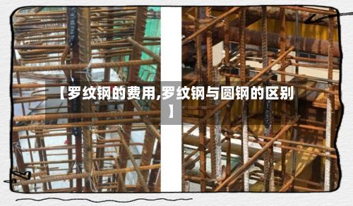 【罗纹钢的费用,罗纹钢与圆钢的区别】-第3张图片