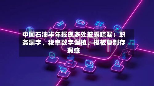 中国石油半年报现多处披露疏漏：职务漏字、税率数字误植、模板复制存瑕疵-第3张图片
