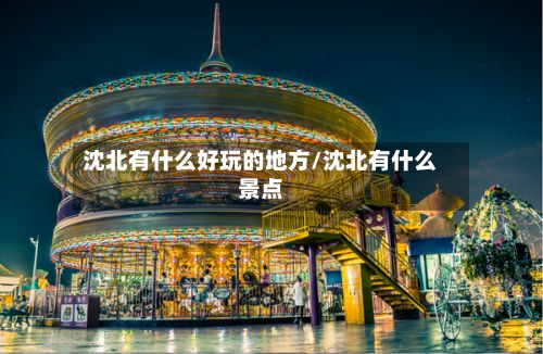 沈北有什么好玩的地方/沈北有什么景点-第2张图片