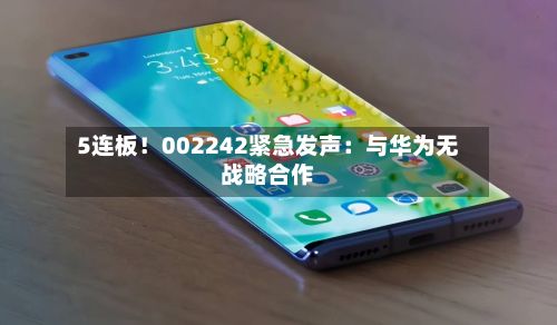 5连板！002242紧急发声：与华为无战略合作