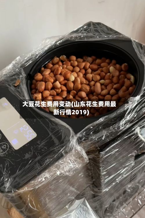 大豆花生费用变动(山东花生费用最新行情2019)