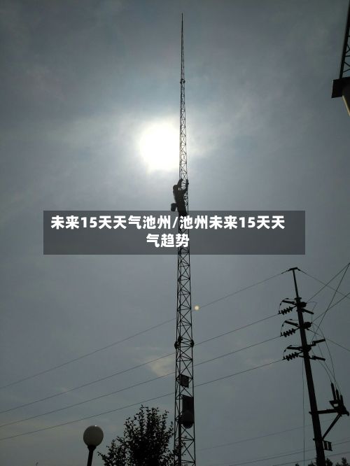 未来15天天气池州/池州未来15天天气趋势
