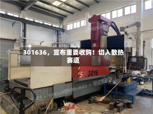 301636，宣布重要收购！切入散热赛道-第2张图片