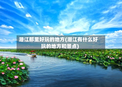 潜江那里好玩的地方(潜江有什么好玩的地方和景点)-第2张图片