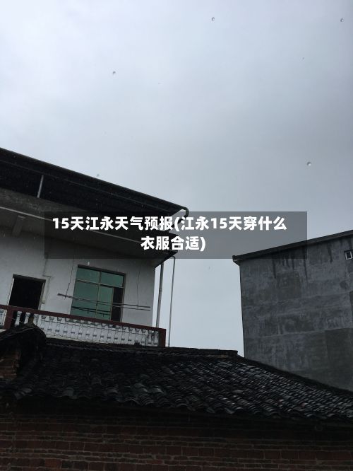 15天江永天气预报(江永15天穿什么衣服合适)