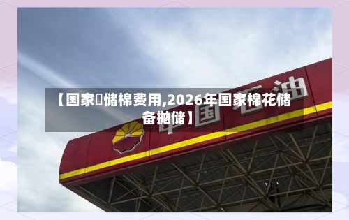 【国家拋储棉费用,2026年国家棉花储备抛储】