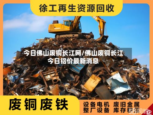 今日佛山废铜长江网/佛山废铜长江今日铝价最新消息-第2张图片