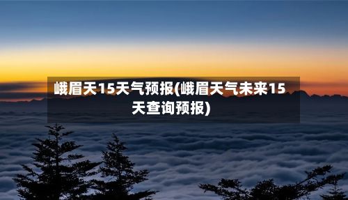 峨眉天15天气预报(峨眉天气未来15天查询预报)