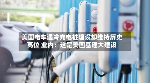 美国电车遇冷充电桩建设却维持历史高位 业内：这是美国基建大建设