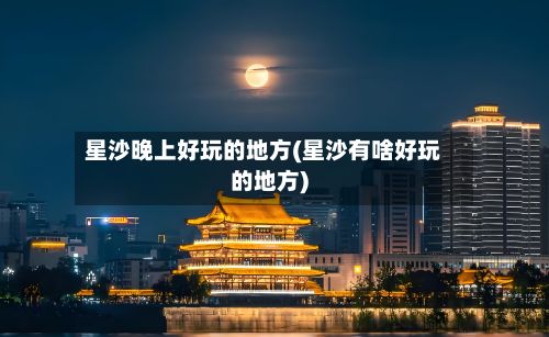 星沙晚上好玩的地方(星沙有啥好玩的地方)