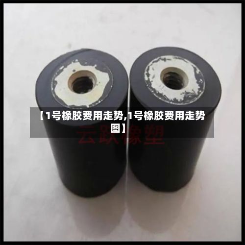 【1号橡胶费用走势,1号橡胶费用走势图】