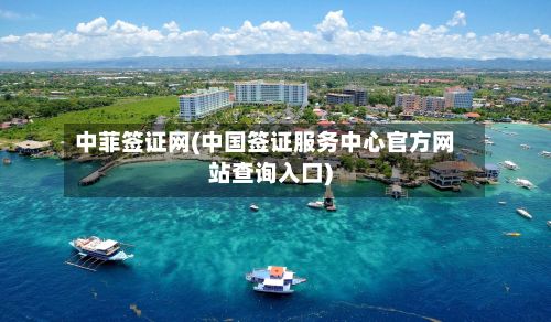 中菲签证网(中国签证服务中心官方网站查询入口)