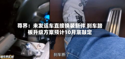 尊界：未发运车直接换装新件 刹车踏板升级方案预计10月底敲定-第2张图片