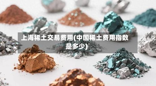 上海稀土交易费用(中国稀土费用指数是多少)