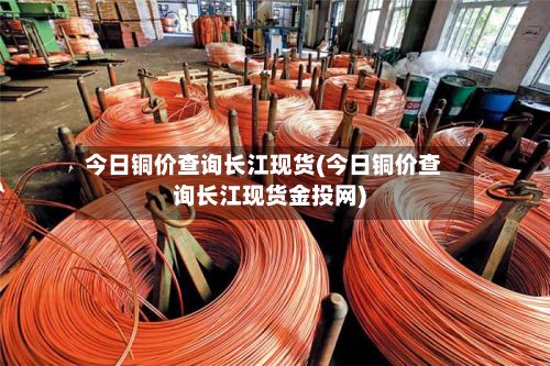 今日铜价查询长江现货(今日铜价查询长江现货金投网)-第2张图片