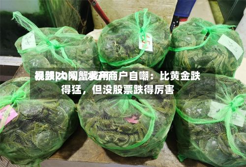 视频|大闸蟹费用暴跌20%，水产商户自嘲：比黄金跌得猛，但没股票跌得厉害